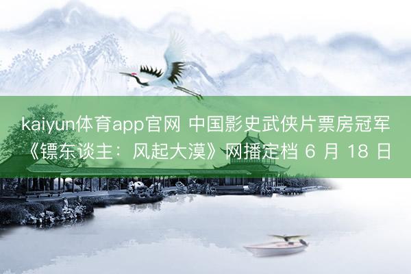 kaiyun体育app官网 中国影史武侠片票房冠军《镖东谈主：风起大漠》网播定档 6 月 18 日