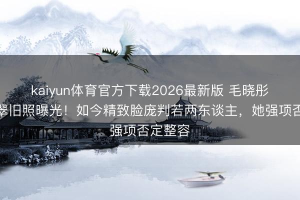 kaiyun体育官方下载2026最新版 毛晓彤早年清翠旧照曝光!如今精致脸庞判若两东谈主,她强项否定整容