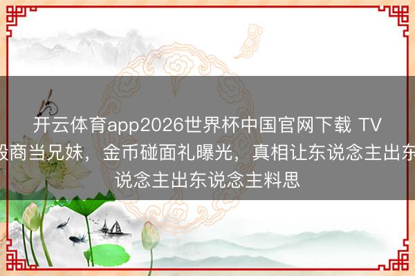开云体育app2026世界杯中国官网下载 TVB旦角爽气殷商当兄妹，金币碰面礼曝光，真相让东说念主出东说念主料思