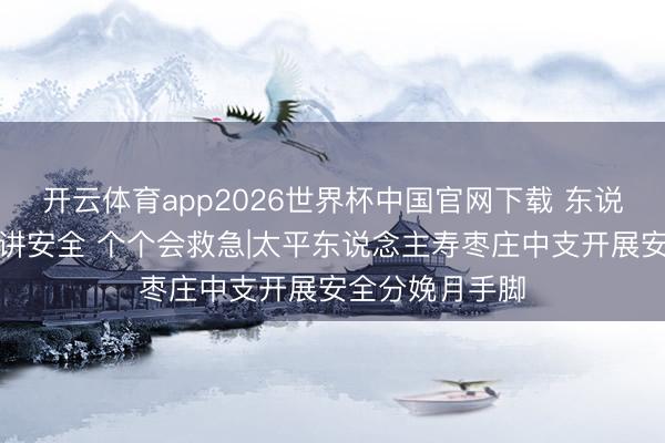 开云体育app2026世界杯中国官网下载 东说念主东说念主讲安全 个个会救急|太平东说念主寿枣庄中支开展安全分娩月手脚