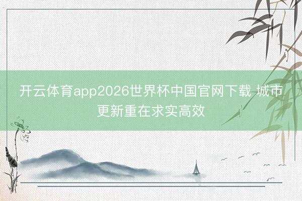 开云体育app2026世界杯中国官网下载 城市更新重在求实高效