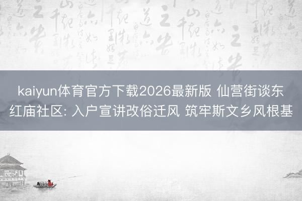 kaiyun体育官方下载2026最新版 仙营街谈东红庙社区: 入户宣讲改俗迁风 筑牢斯文乡风根基