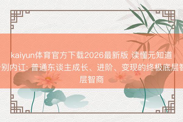 kaiyun体育官方下载2026最新版 读懂元知道, 告别内讧: 普通东谈主成长、进阶、变现的终极底层智商