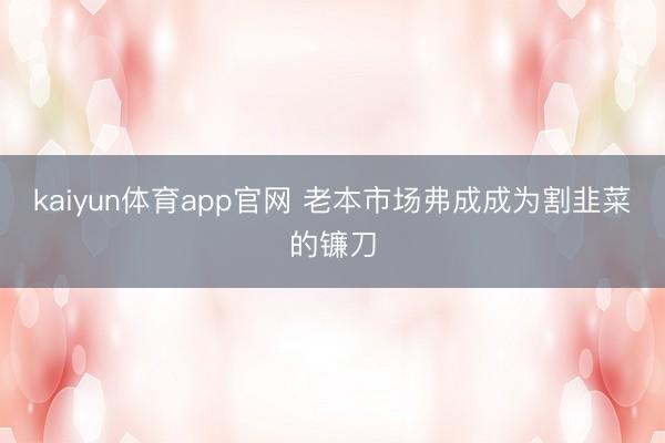 kaiyun体育app官网 老本市场弗成成为割韭菜的镰刀